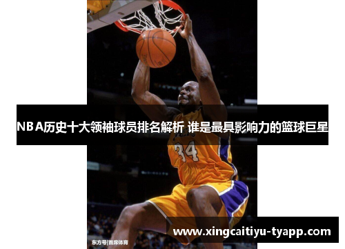 NBA历史十大领袖球员排名解析 谁是最具影响力的篮球巨星