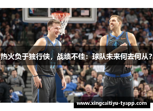 热火负于独行侠，战绩不佳：球队未来何去何从？