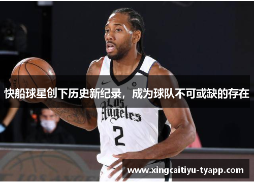 快船球星创下历史新纪录，成为球队不可或缺的存在