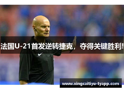 法国U-21首发逆转捷克，夺得关键胜利!