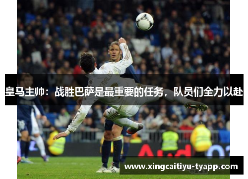 皇马主帅：战胜巴萨是最重要的任务，队员们全力以赴