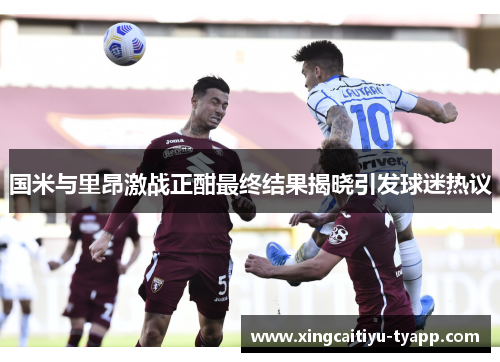 国米与里昂激战正酣最终结果揭晓引发球迷热议