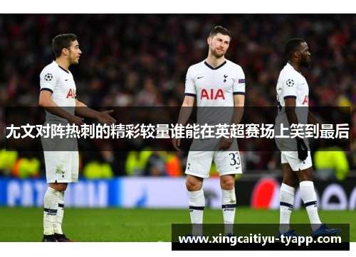 尢文对阵热刺的精彩较量谁能在英超赛场上笑到最后