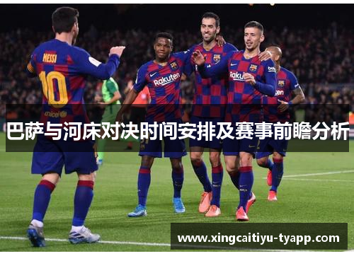 巴萨与河床对决时间安排及赛事前瞻分析