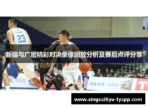 新疆与广厦精彩对决录像回放分析及赛后点评分享
