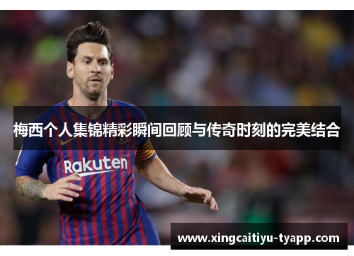 梅西个人集锦精彩瞬间回顾与传奇时刻的完美结合