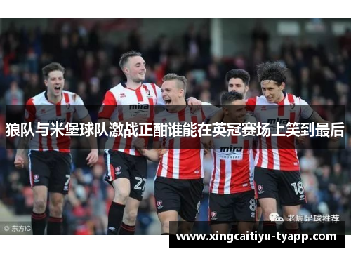 狼队与米堡球队激战正酣谁能在英冠赛场上笑到最后