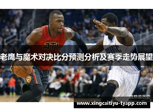 老鹰与魔术对决比分预测分析及赛季走势展望