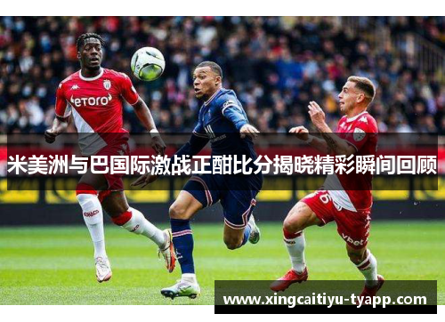 米美洲与巴国际激战正酣比分揭晓精彩瞬间回顾