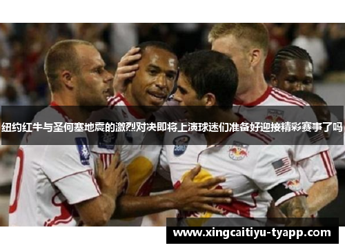 纽约红牛与圣何塞地震的激烈对决即将上演球迷们准备好迎接精彩赛事了吗
