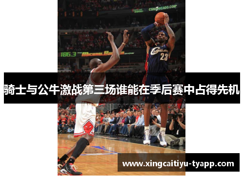骑士与公牛激战第三场谁能在季后赛中占得先机